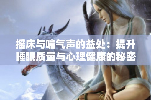 搖床與喘氣聲的益處：提升睡眠質(zhì)量與心理健康的秘密