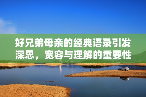 好兄弟母親的經(jīng)典語(yǔ)錄引發(fā)深思，寬容與理解的重要性