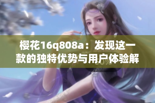 櫻花16q808a：發(fā)現(xiàn)這一款的獨特優(yōu)勢與用戶體驗解析