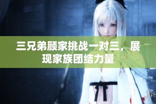 三兄弟顧家挑戰(zhàn)一對三，展現(xiàn)家族團(tuán)結(jié)力量