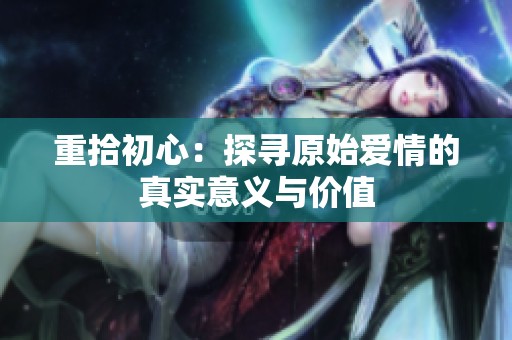重拾初心：探尋原始愛情的真實意義與價值