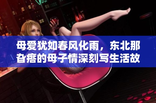 母愛猶如春風(fēng)化雨，東北那旮瘩的母子情深刻寫生活故事