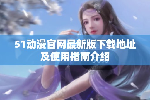 51動漫官網(wǎng)最新版下載地址及使用指南介紹