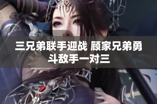 三兄弟聯(lián)手迎戰(zhàn) 顧家兄弟勇斗敵手一對(duì)三