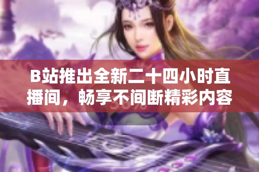 B站推出全新二十四小時直播間，暢享不間斷精彩內(nèi)容