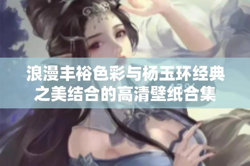 浪漫豐裕色彩與楊玉環(huán)經(jīng)典之美結(jié)合的高清壁紙合集