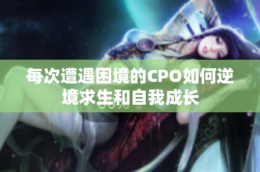 每次遭遇困境的CPO如何逆境求生和自我成長