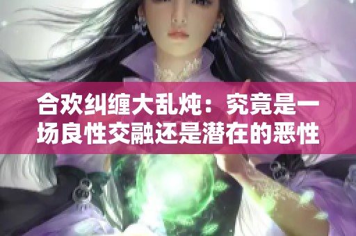 合歡糾纏大亂燉：究竟是一場(chǎng)良性交融還是潛在的惡性亂局