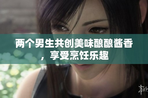 兩個(gè)男生共創(chuàng)美味釀釀醬香，享受烹飪樂趣