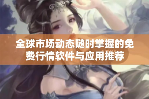 全球市場動態(tài)隨時(shí)掌握的免費(fèi)行情軟件與應(yīng)用推薦