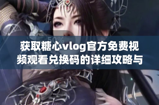 獲取糖心vlog官方免費視頻觀看兌換碼的詳細(xì)攻略與技巧