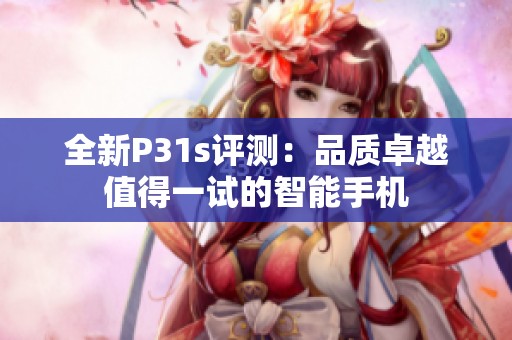 全新P31s評測：品質(zhì)卓越值得一試的智能手機(jī)