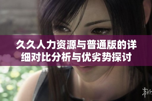 久久人力資源與普通版的詳細(xì)對比分析與優(yōu)劣勢探討