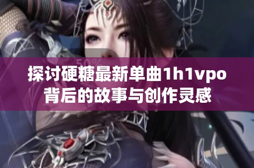 探討硬糖最新單曲1h1vpo背后的故事與創(chuàng)作靈感