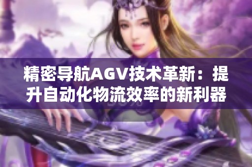精密導航AGV技術(shù)革新：提升自動化物流效率的新利器