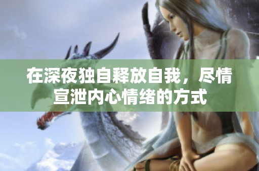 在深夜獨(dú)自釋放自我，盡情宣泄內(nèi)心情緒的方式