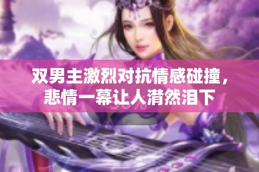 雙男主激烈對抗情感碰撞，悲情一幕讓人潸然淚下