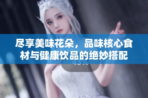 盡享美味花朵，品味核心食材與健康飲品的絕妙搭配