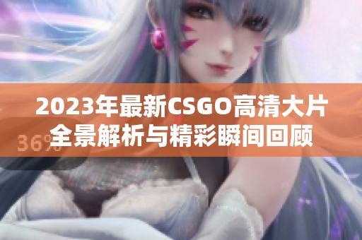 2023年最新CSGO高清大片全景解析與精彩瞬間回顧