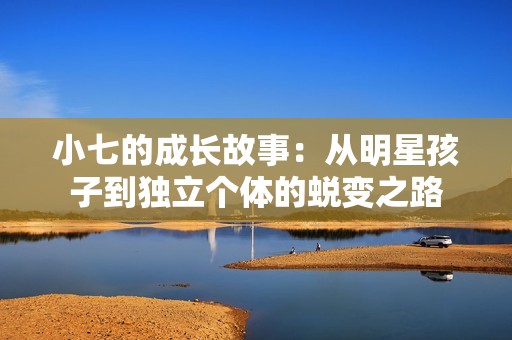 小七的成長故事：從明星孩子到獨立個體的蛻變之路