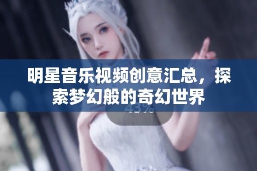 明星音樂視頻創(chuàng)意匯總，探索夢幻般的奇幻世界