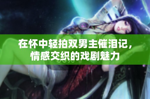 在懷中輕拍雙男主催淚記，情感交織的戲劇魅力