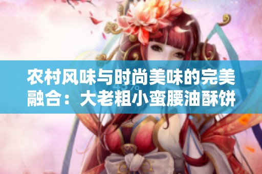 農(nóng)村風(fēng)味與時(shí)尚美味的完美融合：大老粗小蠻腰油酥餅探秘