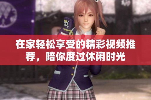 在家輕松享受的精彩視頻推薦，陪你度過休閑時(shí)光