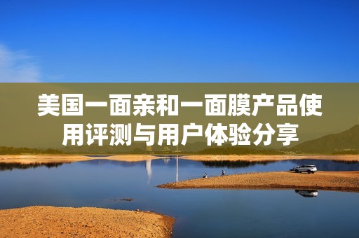美國(guó)一面親和一面膜產(chǎn)品使用評(píng)測(cè)與用戶體驗(yàn)分享