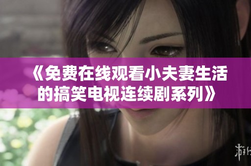 《免費(fèi)在線觀看小夫妻生活的搞笑電視連續(xù)劇系列》