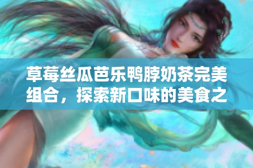 草莓絲瓜芭樂鴨脖奶茶完美組合，探索新口味的美食之旅