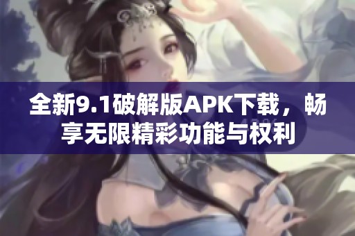 全新9.1破解版APK下載，暢享無限精彩功能與權(quán)利