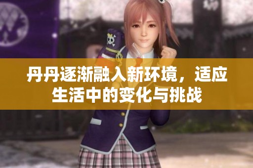 丹丹逐漸融入新環(huán)境，適應(yīng)生活中的變化與挑戰(zhàn)