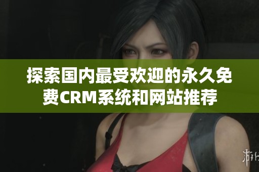 探索國(guó)內(nèi)最受歡迎的永久免費(fèi)CRM系統(tǒng)和網(wǎng)站推薦