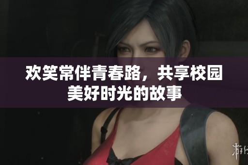 歡笑常伴青春路，共享校園美好時(shí)光的故事