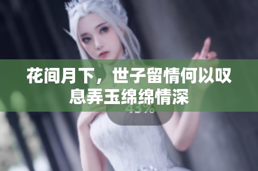 花間月下，世子留情何以嘆息弄玉綿綿情深