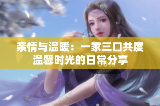 親情與溫暖：一家三口共度溫馨時光的日常分享