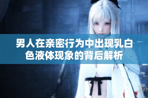 男人在親密行為中出現(xiàn)乳白色液體現(xiàn)象的背后解析