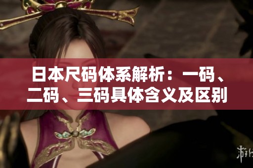 日本尺碼體系解析：一碼、二碼、三碼具體含義及區(qū)別