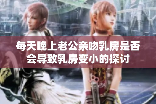 每天晚上老公親吻乳房是否會(huì)導(dǎo)致乳房變小的探討