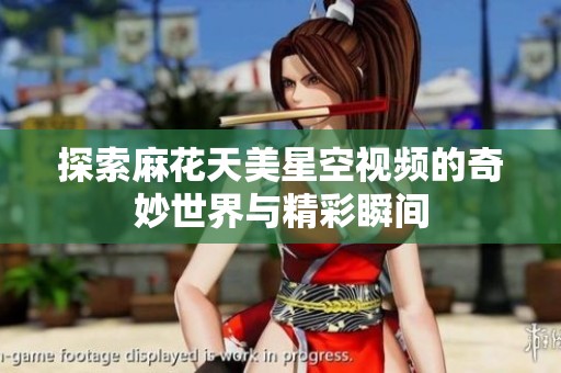 探索麻花天美星空視頻的奇妙世界與精彩瞬間