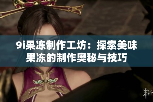 9i果凍制作工坊：探索美味果凍的制作奧秘與技巧
