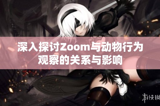 深入探討Zoom與動物行為觀察的關(guān)系與影響