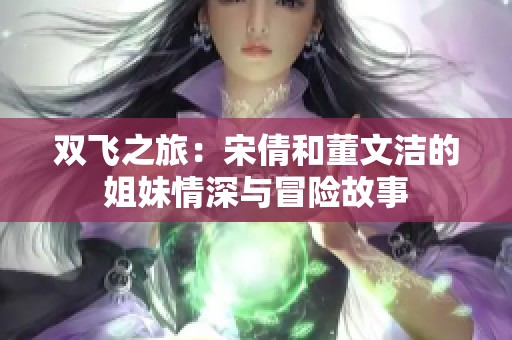 雙飛之旅：宋倩和董文潔的姐妹情深與冒險(xiǎn)故事