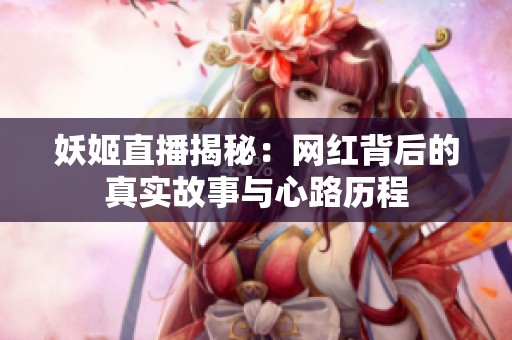 妖姬直播揭秘：網(wǎng)紅背后的真實故事與心路歷程