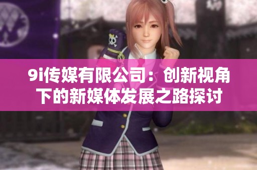 9i傳媒有限公司：創(chuàng)新視角下的新媒體發(fā)展之路探討