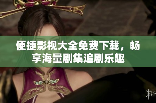 便捷影視大全免費(fèi)下載，暢享海量劇集追劇樂趣