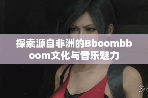 探索源自非洲的Bboombboom文化與音樂(lè)魅力