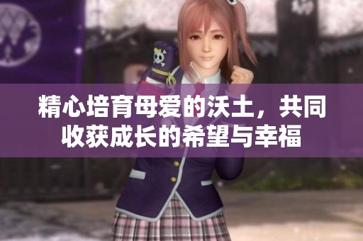 精心培育母愛的沃土，共同收獲成長的希望與幸福