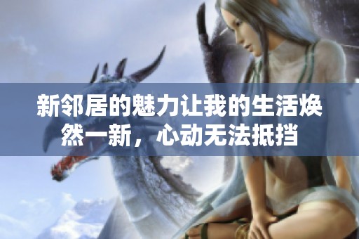 新鄰居的魅力讓我的生活煥然一新，心動無法抵擋
